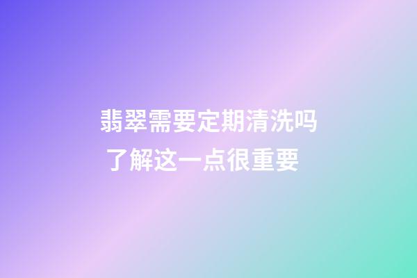 翡翠需要定期清洗吗 了解这一点很重要